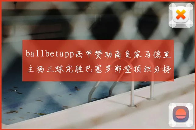 ballbetapp西甲赞助商皇家马德里主场三球完胜巴塞罗那登顶积分榜