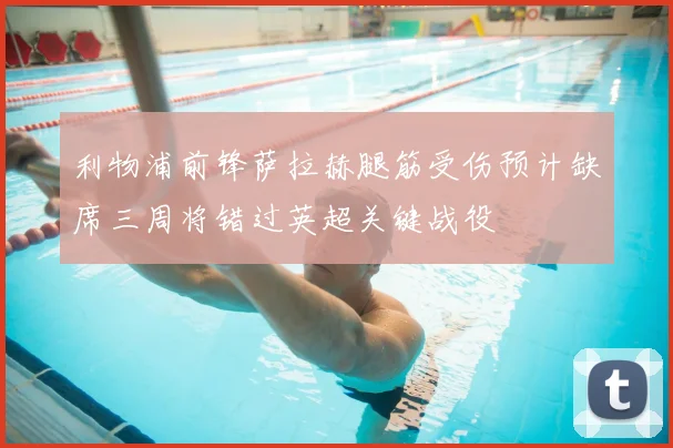 利物浦前锋萨拉赫腿筋受伤预计缺席三周将错过英超关键战役