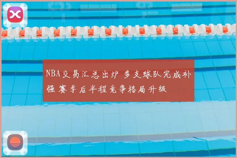 NBA交易汇总出炉 多支球队完成补强 赛季后半程竞争格局升级