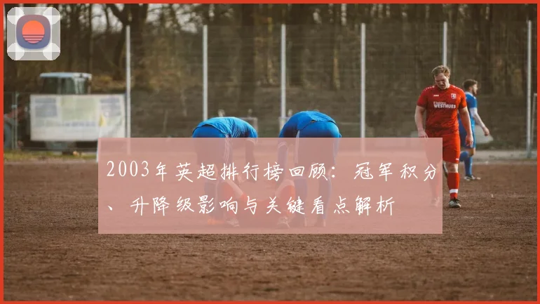 2003年英超排行榜回顾：冠军积分、升降级影响与关键看点解析