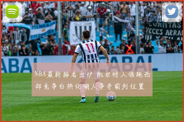 NBA最新排名出炉 凯尔特人领跑西部竞争白热化湖人争夺前列位置