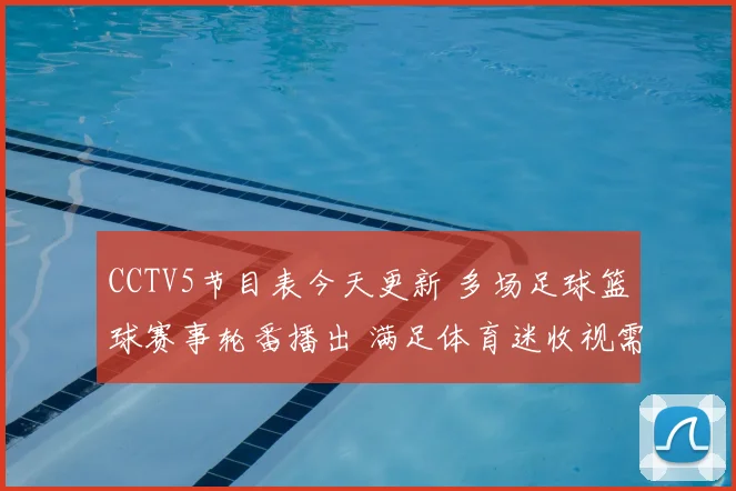 CCTV5节目表今天更新 多场足球篮球赛事轮番播出 满足体育迷收视需求