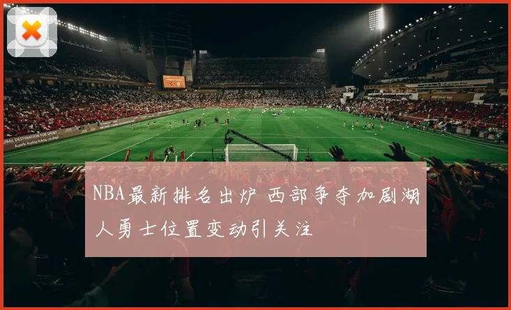 NBA最新排名出炉 西部争夺加剧湖人勇士位置变动引关注