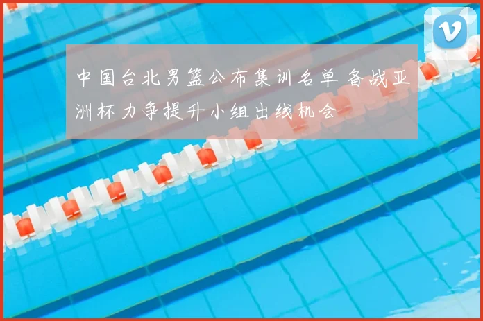 中国台北男篮公布集训名单 备战亚洲杯力争提升小组出线机会
