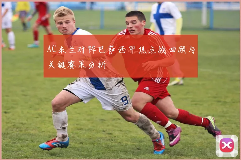 AC米兰对阵巴萨西甲焦点战回顾与关键赛果分析