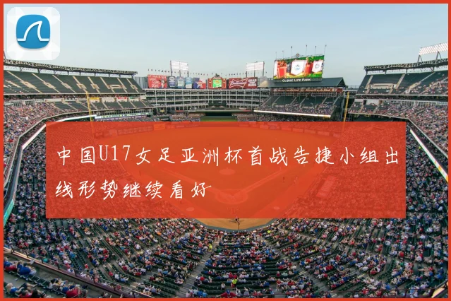 中国U17女足亚洲杯首战告捷小组出线形势继续看好