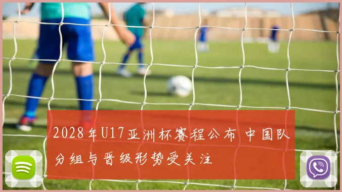 2028年U17亚洲杯赛程公布 中国队分组与晋级形势受关注