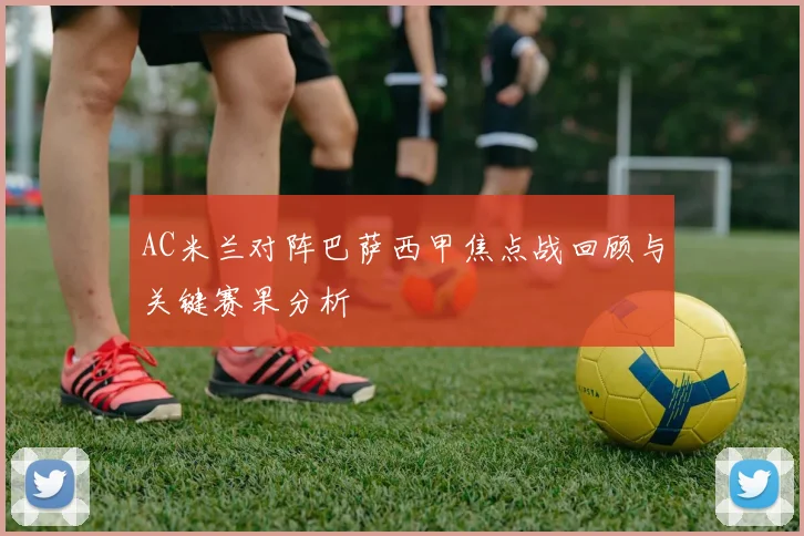 AC米兰对阵巴萨西甲焦点战回顾与关键赛果分析