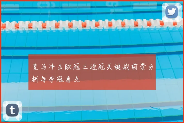 皇马冲击欧冠三连冠关键战前景分析与夺冠看点