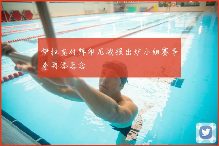 伊拉克对阵印尼战报出炉小组赛争夺再添悬念