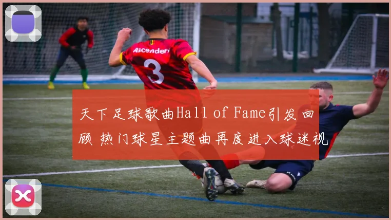 天下足球歌曲Hall of Fame引发回顾 热门球星主题曲再度进入球迷视野