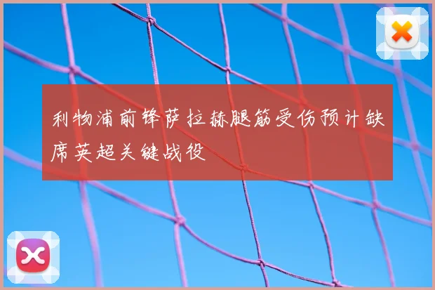 利物浦前锋萨拉赫腿筋受伤预计缺席英超关键战役