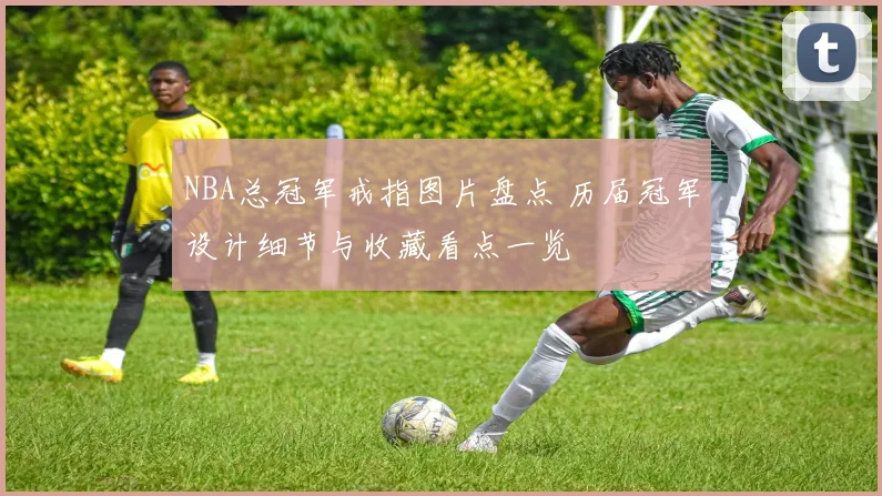 NBA总冠军戒指图片盘点 历届冠军设计细节与收藏看点一览