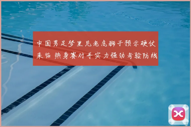 中国男足梦里见老虎狮子预示硬仗来临 热身赛对手实力强劲考验防线表现