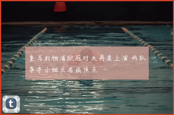 皇马利物浦欧冠对决再度上演 两队争夺小组头名成焦点