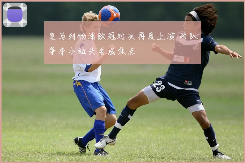 皇马利物浦欧冠对决再度上演 两队争夺小组头名成焦点