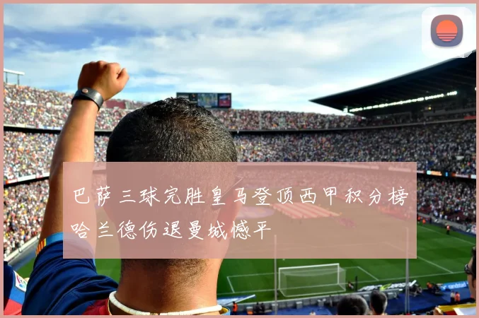 巴萨三球完胜皇马登顶西甲积分榜哈兰德伤退曼城憾平