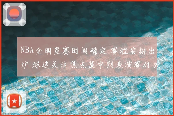 NBA全明星赛时间确定 赛程安排出炉 球迷关注焦点集中到表演赛对决