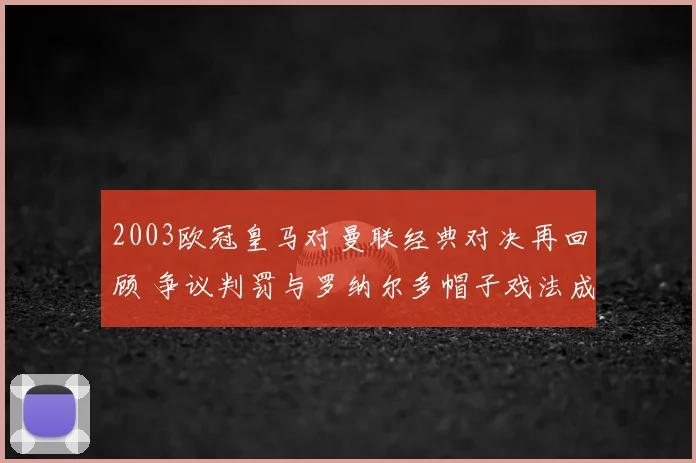 2003欧冠皇马对曼联经典对决再回顾 争议判罚与罗纳尔多帽子戏法成焦点