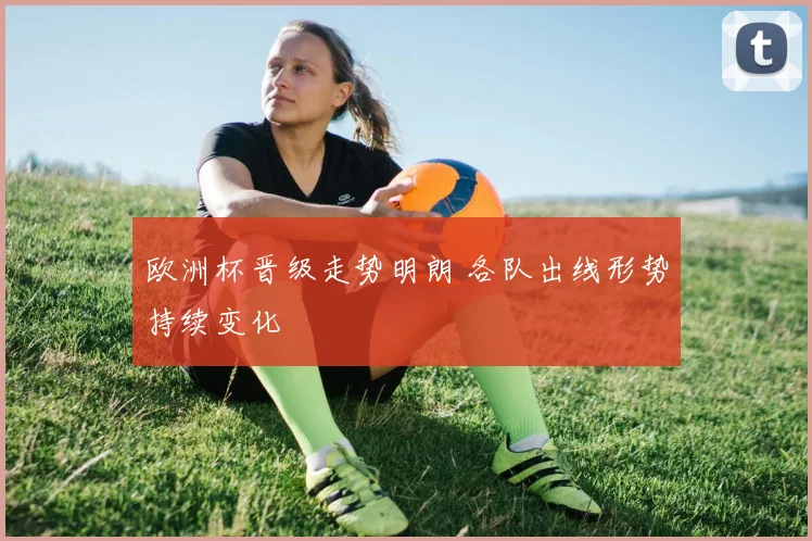 欧洲杯晋级走势明朗 各队出线形势持续变化