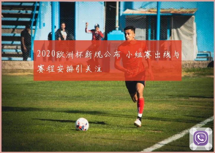 2020欧洲杯新规公布 小组赛出线与赛程安排引关注
