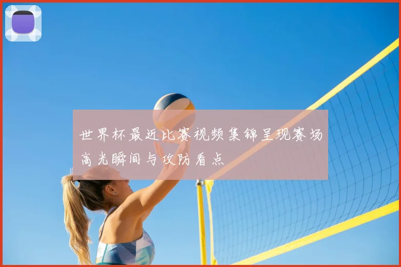 世界杯最近比赛视频集锦呈现赛场高光瞬间与攻防看点