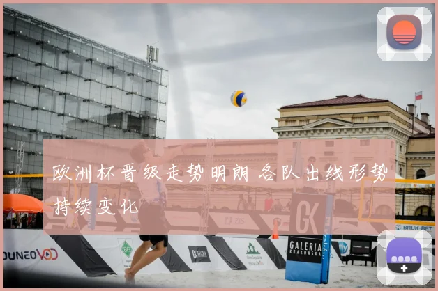 欧洲杯晋级走势明朗 各队出线形势持续变化