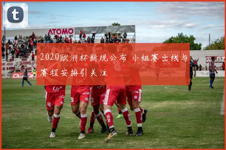 2020欧洲杯新规公布 小组赛出线与赛程安排引关注