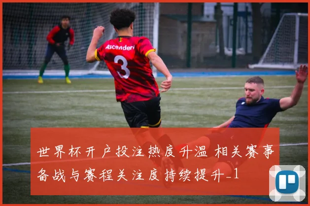 世界杯开户投注热度升温 相关赛事备战与赛程关注度持续提升_1