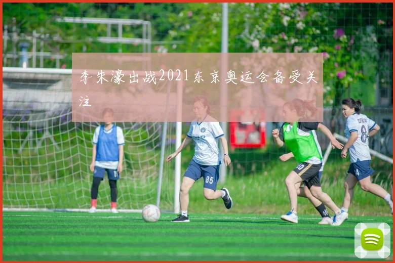 李朱濠出战2021东京奥运会备受关注